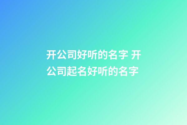 开公司好听的名字 开公司起名好听的名字-第1张-公司起名-玄机派